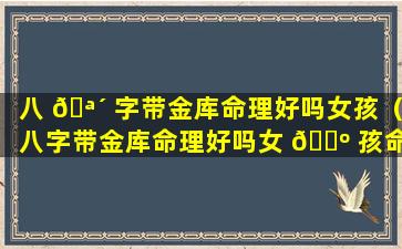 八 🪴 字带金库命理好吗女孩（八字带金库命理好吗女 🌺 孩命运）